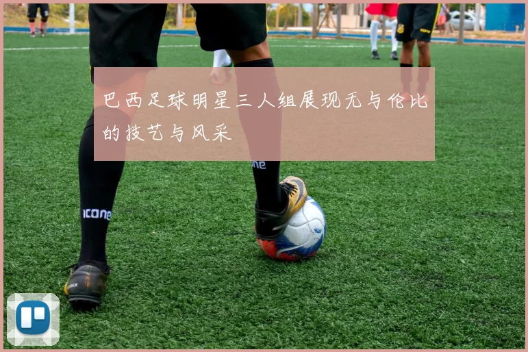巴西足球明星三人组展现无与伦比的技艺与风采