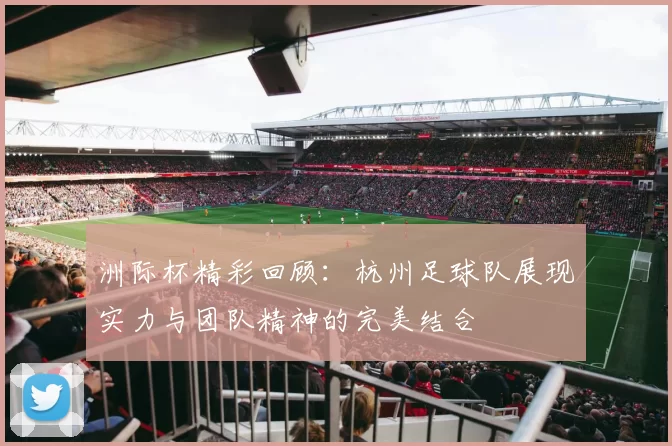 洲际杯精彩回顾：杭州足球队展现实力与团队精神的完美结合