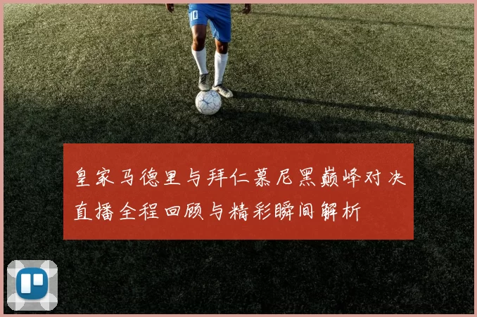 皇家马德里与拜仁慕尼黑巅峰对决直播全程回顾与精彩瞬间解析
