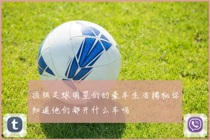 顶级足球明星们的豪车生活揭秘你知道他们都开什么车吗
