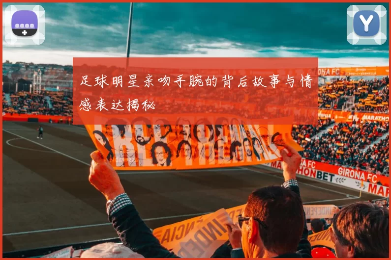 足球明星亲吻手腕的背后故事与情感表达揭秘