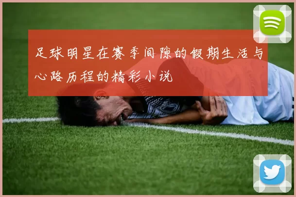 足球明星在赛季间隙的假期生活与心路历程的精彩小说