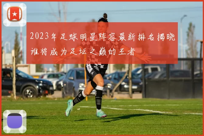 2023年足球明星阵容最新排名揭晓谁将成为足坛之巅的王者