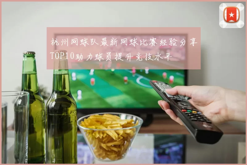杭州网球队最新网球比赛经验分享TOP10助力球员提升竞技水平