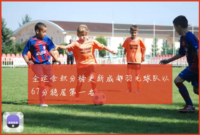 全运会积分榜更新成都羽毛球队以67分稳居第一名
