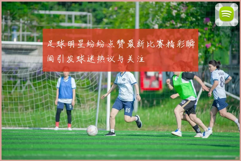 足球明星纷纷点赞最新比赛精彩瞬间引发球迷热议与关注