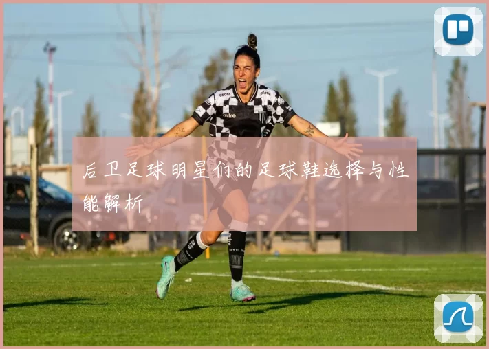 后卫足球明星们的足球鞋选择与性能解析