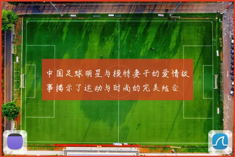 中国足球明星与模特妻子的爱情故事揭示了运动与时尚的完美结合