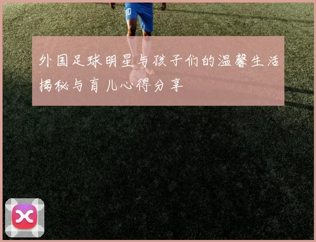 外国足球明星与孩子们的温馨生活揭秘与育儿心得分享